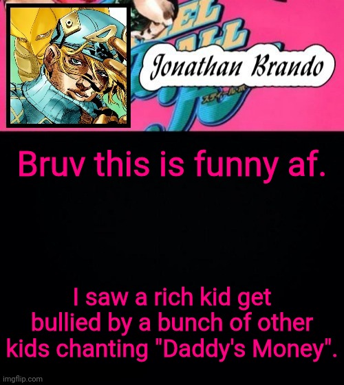 Jonathan's Steel Ball Run | Bruv this is funny af. I saw a rich kid get bullied by a bunch of other kids chanting "Daddy's Money". | image tagged in jonathan's steel ball run | made w/ Imgflip meme maker