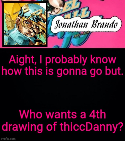 Jonathan's Steel Ball Run | Aight, I probably know how this is gonna go but. Who wants a 4th drawing of thiccDanny? | image tagged in jonathan's steel ball run | made w/ Imgflip meme maker