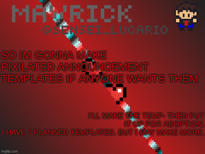 so if anyone wants one let me know In advanced to I can Let you know when I post a give away template | SO IM GONNA MAKE PIXILATED ANNOUNCEMENT TEMPLATES IF ANYONE WANTS THEM; I'LL MAKE THE TEMP- THEN PUT IT UP FOR ADOPTION.
I HAVE 7 PLANNED TEMPLATES. BUT I MAY MAKE MORE. | image tagged in mavrick pixil template | made w/ Imgflip meme maker