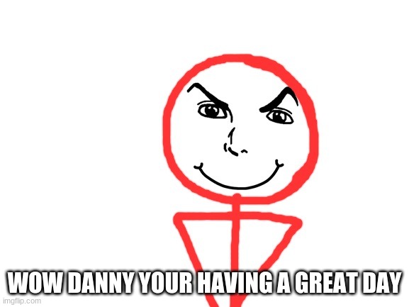 WOW DANNY YOUR HAVING A GREAT DAY | made w/ Imgflip meme maker