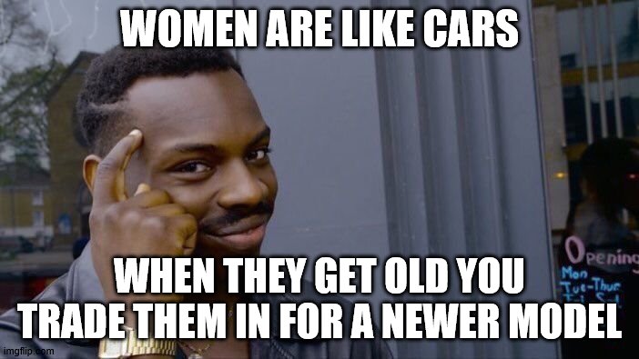 Roll Safe Think About It | WOMEN ARE LIKE CARS; WHEN THEY GET OLD YOU TRADE THEM IN FOR A NEWER MODEL | image tagged in memes,roll safe think about it | made w/ Imgflip meme maker