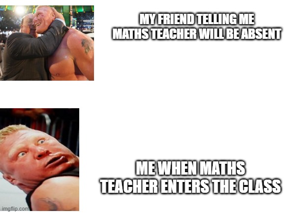 Brock Lesnar and Paul Heyman maths teacher | MY FRIEND TELLING ME MATHS TEACHER WILL BE ABSENT; ME WHEN MATHS TEACHER ENTERS THE CLASS | image tagged in funny memes | made w/ Imgflip meme maker