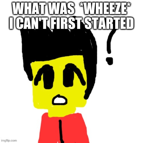 Lego anime confused face | WHAT WAS  *WHEEZE* I CAN'T FIRST STARTED | image tagged in lego anime confused face | made w/ Imgflip meme maker