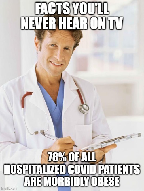 Doctor | FACTS YOU'LL NEVER HEAR ON TV 78% OF ALL HOSPITALIZED COVID PATIENTS ARE MORBIDLY OBESE | image tagged in doctor | made w/ Imgflip meme maker