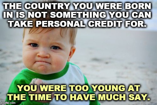 Bragging about a decision you never made. | THE COUNTRY YOU WERE BORN 
IN IS NOT SOMETHING YOU CAN 
TAKE PERSONAL CREDIT FOR. YOU WERE TOO YOUNG AT THE TIME TO HAVE MUCH SAY. | image tagged in memes,success kid original,patriotism,empty,bragging | made w/ Imgflip meme maker