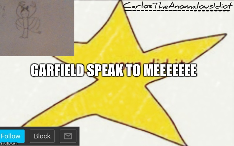 CarlosTheAnomalousIdiot's announcement template | GARFIELD SPEAK TO MEEEEEEE | image tagged in carlostheanomalousidiot's announcement template | made w/ Imgflip meme maker