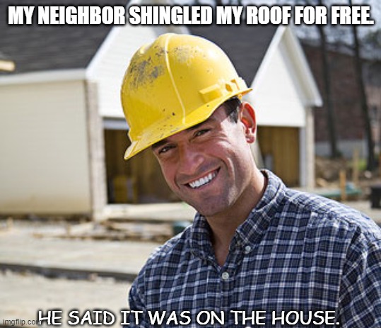 Bad Dad Joke Daily  August 23 2021 | MY NEIGHBOR SHINGLED MY ROOF FOR FREE. HE SAID IT WAS ON THE HOUSE. | image tagged in contractor | made w/ Imgflip meme maker