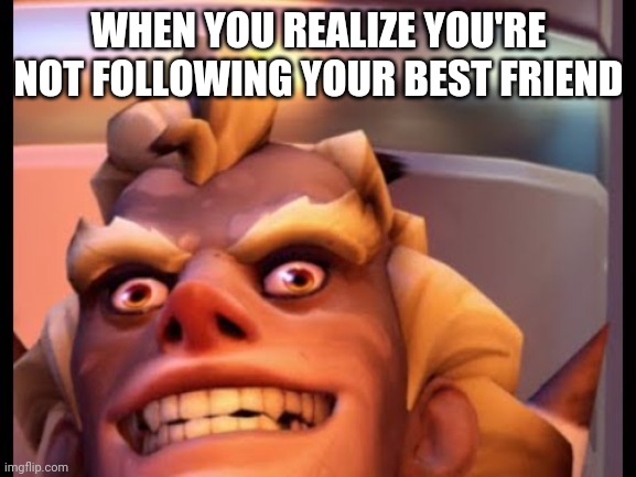 Ratjunk | WHEN YOU REALIZE YOU'RE NOT FOLLOWING YOUR BEST FRIEND | image tagged in ratjunk | made w/ Imgflip meme maker