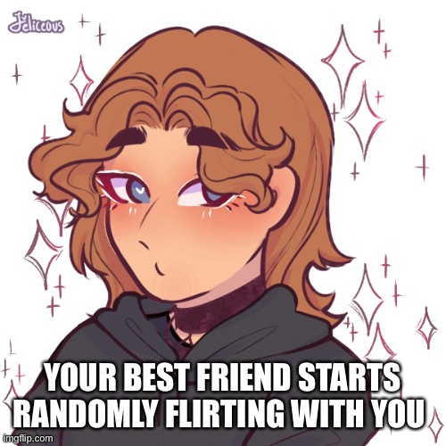 It can be any gender | YOUR BEST FRIEND STARTS RANDOMLY FLIRTING WITH YOU | image tagged in alex | made w/ Imgflip meme maker