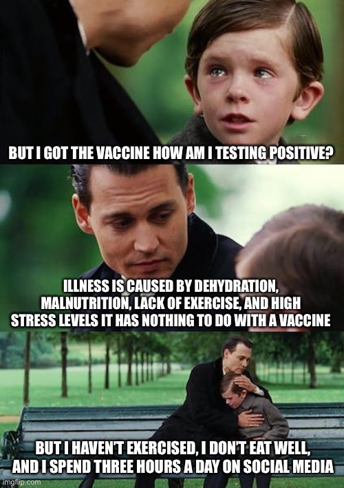 Truth hurts about vaccines | BUT I GOT THE VACCINE HOW AM I TESTING POSITIVE? ILLNESS IS CAUSED BY DEHYDRATION, MALNUTRITION, LACK OF EXERCISE, AND HIGH STRESS LEVELS IT HAS NOTHING TO DO WITH A VACCINE; BUT I HAVEN’T EXERCISED, I DON’T EAT WELL,  AND I SPEND THREE HOURS A DAY ON SOCIAL MEDIA | image tagged in memes,finding neverland,vaccines | made w/ Imgflip meme maker