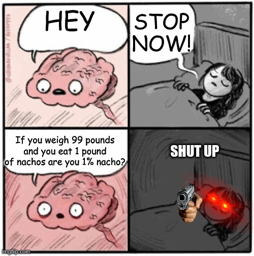 NO MORE | STOP NOW! HEY; If you weigh 99 pounds and you eat 1 pound of nachos are you 1% nacho? SHUT UP | image tagged in brain before sleep,memes,gun,question,help me,red eyes | made w/ Imgflip meme maker