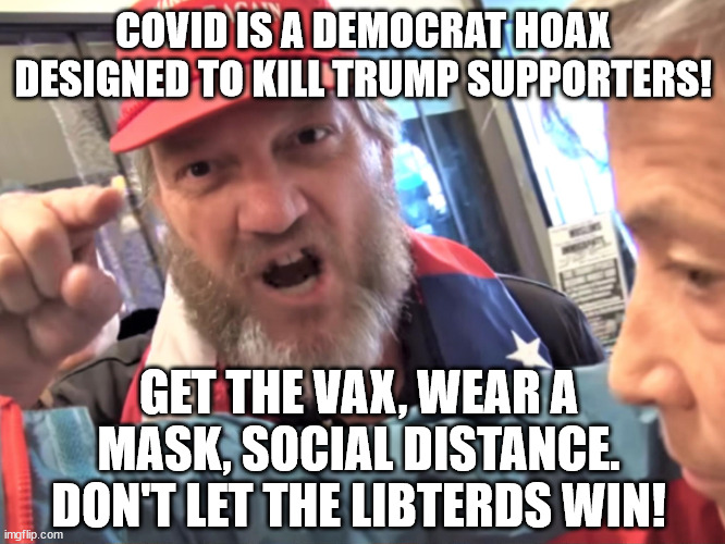 Stop the Libs from killing off MAGA! | COVID IS A DEMOCRAT HOAX DESIGNED TO KILL TRUMP SUPPORTERS! GET THE VAX, WEAR A MASK, SOCIAL DISTANCE.
DON'T LET THE LIBTERDS WIN! | image tagged in angry trump supporter,covid invented by dems | made w/ Imgflip meme maker