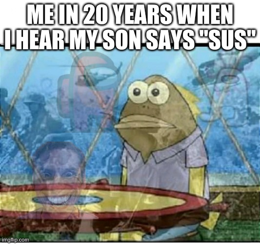 SpongeBob Fish Vietnam Flashback | ME IN 20 YEARS WHEN I HEAR MY SON SAYS "SUS" | image tagged in spongebob fish vietnam flashback | made w/ Imgflip meme maker