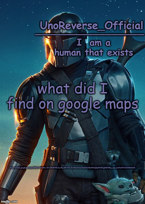 Uno's Mandalorian Temp | what did I find on google maps; https://www.google.ca/maps/@48.3732363,-123.5868795,3a,75y,184.72h,75.45t/data=!3m6!1e1!3m4!1sQBjl4XW3gK09XWq_mje_kw!2e0!7i13312!8i6656 | image tagged in uno's mandalorian temp | made w/ Imgflip meme maker