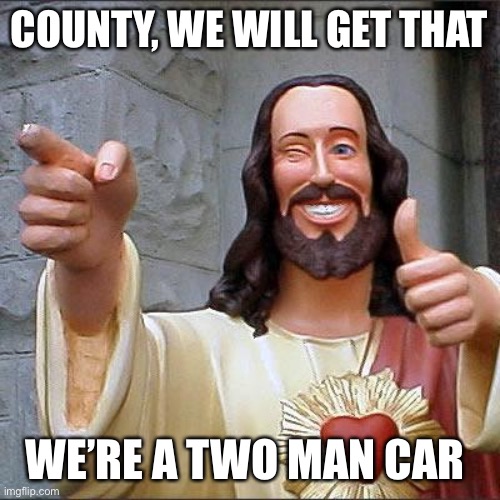 Buddy Christ | COUNTY, WE WILL GET THAT; WE’RE A TWO MAN CAR | image tagged in memes,buddy christ | made w/ Imgflip meme maker