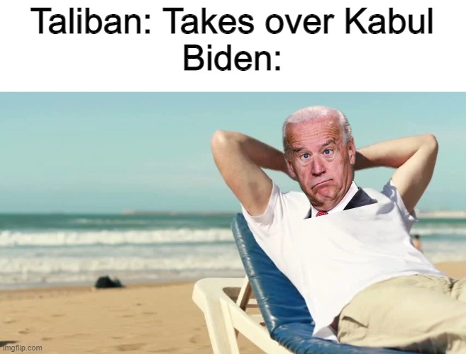 Biden being Biden | Taliban: Takes over Kabul
Biden: | made w/ Imgflip meme maker