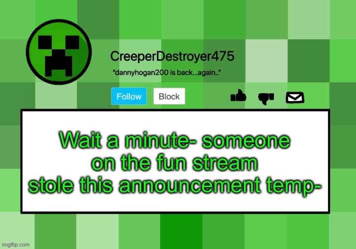 CreeperDestroyer475 announcement template | Wait a minute- someone on the fun stream stole this announcement temp- | image tagged in creeperdestroyer475 announcement template | made w/ Imgflip meme maker