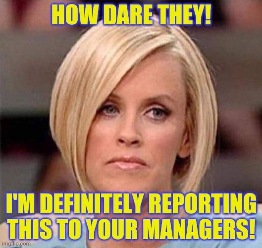 Karen, the manager will see you now | HOW DARE THEY! I'M DEFINITELY REPORTING THIS TO YOUR MANAGERS! | image tagged in karen the manager will see you now | made w/ Imgflip meme maker
