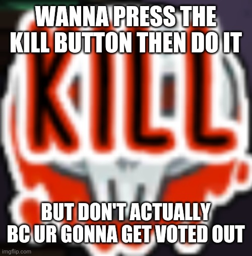 Kill Button | WANNA PRESS THE KILL BUTTON THEN DO IT; BUT DON'T ACTUALLY BC UR GONNA GET VOTED OUT | image tagged in a m o n g u s | made w/ Imgflip meme maker