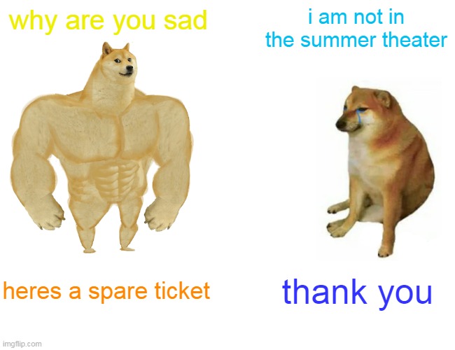 They are friends?!?!? | why are you sad; i am not in the summer theater; heres a spare ticket; thank you | image tagged in memes,buff doge vs cheems | made w/ Imgflip meme maker