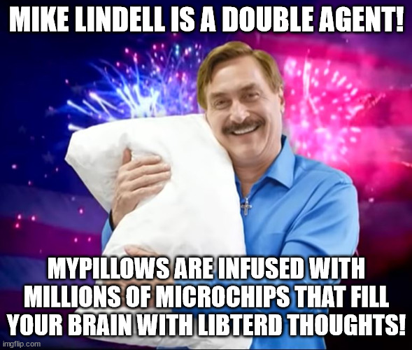 There's oodles of scientific studies on mypillows! | MIKE LINDELL IS A DOUBLE AGENT! MYPILLOWS ARE INFUSED WITH MILLIONS OF MICROCHIPS THAT FILL YOUR BRAIN WITH LIBTERD THOUGHTS! | image tagged in mike lindell,maga conspiracies | made w/ Imgflip meme maker