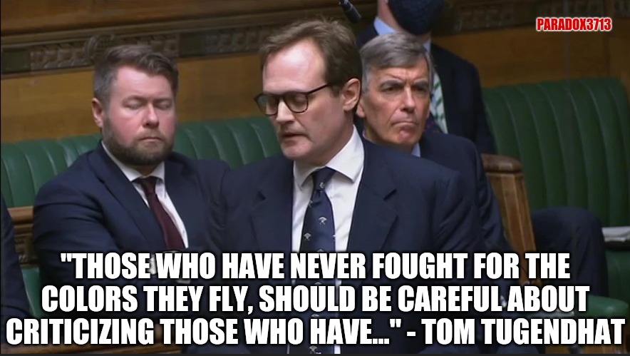 It took a Britsh politican to say what Americans across the country should be saying, and feeling. | PARADOX3713; "THOSE WHO HAVE NEVER FOUGHT FOR THE COLORS THEY FLY, SHOULD BE CAREFUL ABOUT CRITICIZING THOSE WHO HAVE..." - TOM TUGENDHAT | image tagged in memes,politics,united kingdom,united states,afghanistan,military | made w/ Imgflip meme maker