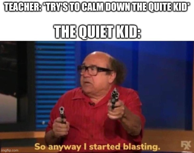 So anyway I started blasting | TEACHER: *TRY'S TO CALM DOWN THE QUITE KID*; THE QUIET KID: | image tagged in so anyway i started blasting | made w/ Imgflip meme maker