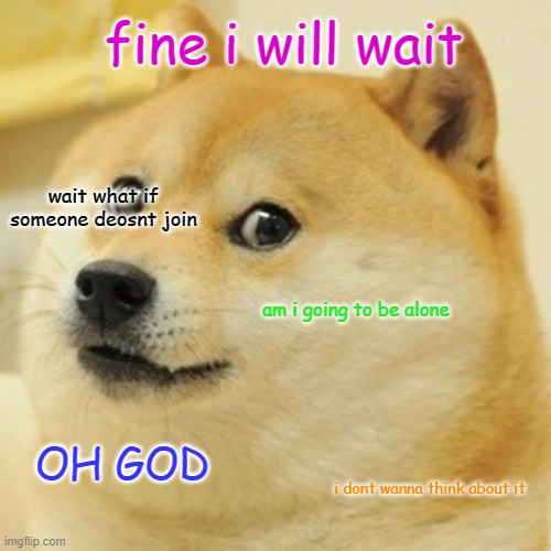 oh no | fine i will wait; wait what if someone deosnt join; am i going to be alone; OH GOD; i dont wanna think about it | image tagged in memes,doge | made w/ Imgflip meme maker