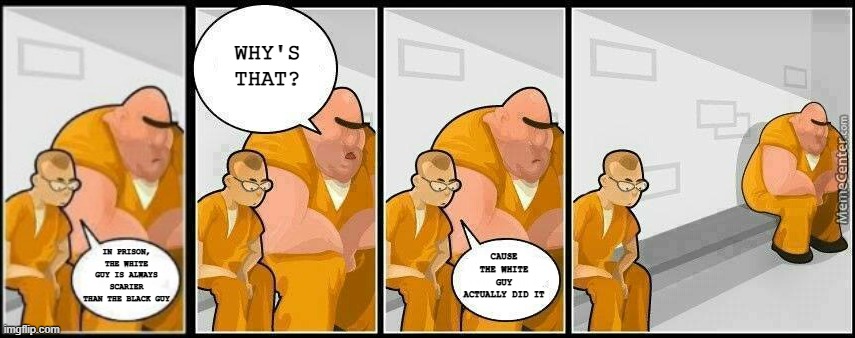 Crime Truths | WHY'S THAT? CAUSE THE WHITE GUY ACTUALLY DID IT; IN PRISON, THE WHITE GUY IS ALWAYS SCARIER THAN THE BLACK GUY | image tagged in prisoners blank | made w/ Imgflip meme maker