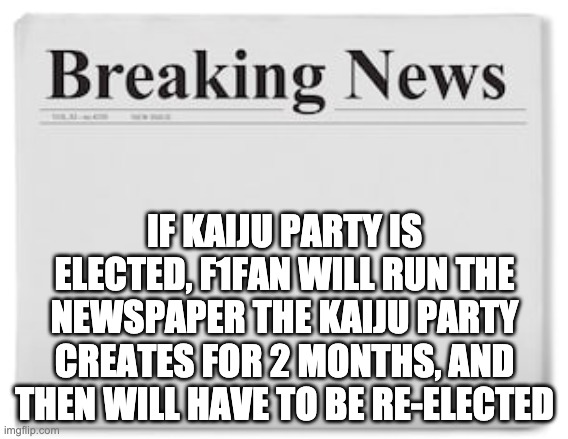 Breaking News | IF KAIJU PARTY IS ELECTED, F1FAN WILL RUN THE NEWSPAPER THE KAIJU PARTY CREATES FOR 2 MONTHS, AND THEN WILL HAVE TO BE RE-ELECTED | image tagged in breaking news | made w/ Imgflip meme maker