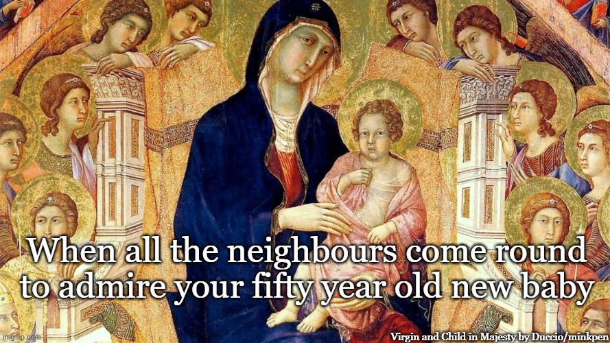 Baby |  When all the neighbours come round to admire your fifty year old new baby; Virgin and Child in Majesty by Duccio/minkpen | image tagged in medieval,art,religious,classical art,renaissance,painting | made w/ Imgflip meme maker