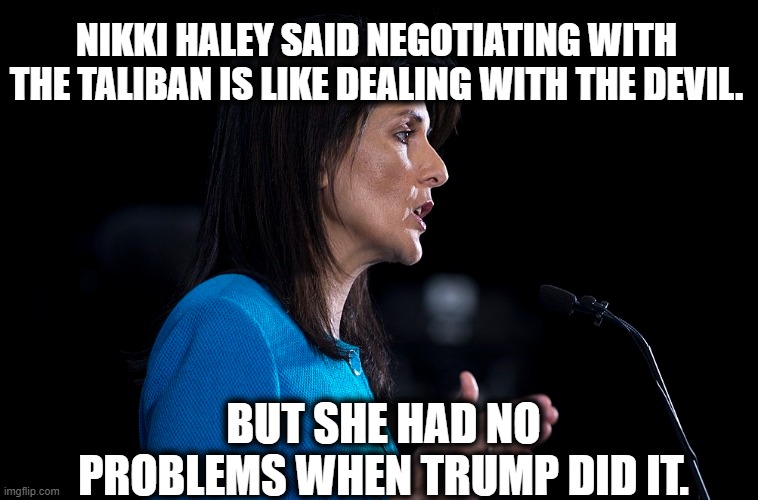 LOL She thinks we're stupid. | NIKKI HALEY SAID NEGOTIATING WITH THE TALIBAN IS LIKE DEALING WITH THE DEVIL. BUT SHE HAD NO PROBLEMS WHEN TRUMP DID IT. | image tagged in nikki haley,gop,lies,traitor,trump,taliban | made w/ Imgflip meme maker