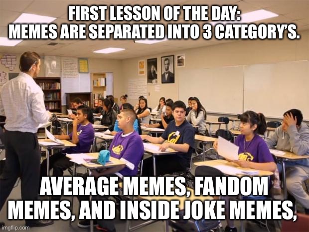 classroom | FIRST LESSON OF THE DAY:
MEMES ARE SEPARATED INTO 3 CATEGORY’S. AVERAGE MEMES, FANDOM MEMES, AND INSIDE JOKE MEMES, | image tagged in classroom | made w/ Imgflip meme maker