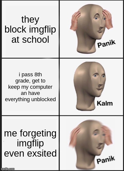 Hey Im back | they block imgflip at school; i pass 8th grade, get to keep my computer an have everything unblocked; me forgeting imgflip even exsited | image tagged in memes,panik kalm panik | made w/ Imgflip meme maker