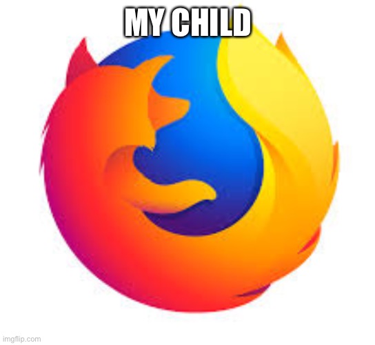 #allhailfirefox | MY CHILD | image tagged in firefox | made w/ Imgflip meme maker