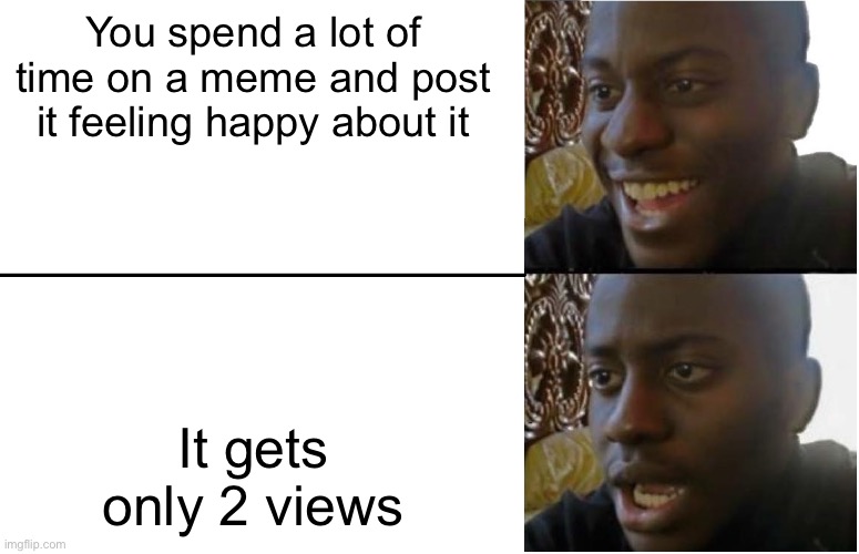 Content creators be like | You spend a lot of time on a meme and post it feeling happy about it; It gets only 2 views | image tagged in disappointed black guy | made w/ Imgflip meme maker