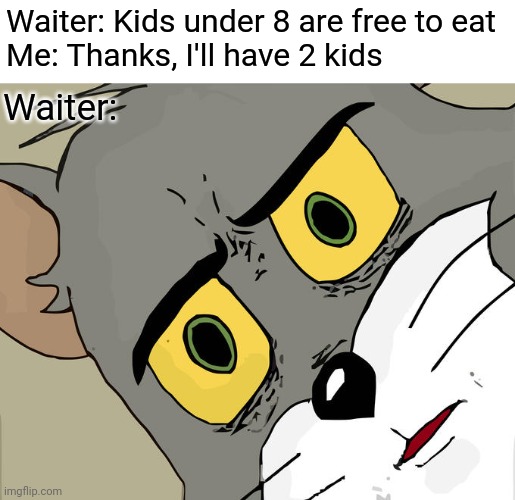 Eat without paying | Waiter: Kids under 8 are free to eat
Me: Thanks, I'll have 2 kids; Waiter: | image tagged in memes,unsettled tom | made w/ Imgflip meme maker