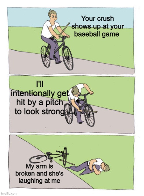 Strike four | Your crush shows up at your baseball game; I'll intentionally get hit by a pitch to look strong; My arm is broken and she's laughing at me | image tagged in stick in own wheel hurt yourself | made w/ Imgflip meme maker