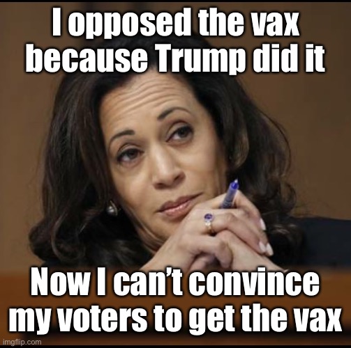 Kamala Harris  | I opposed the vax because Trump did it Now I can’t convince my voters to get the vax | image tagged in kamala harris | made w/ Imgflip meme maker