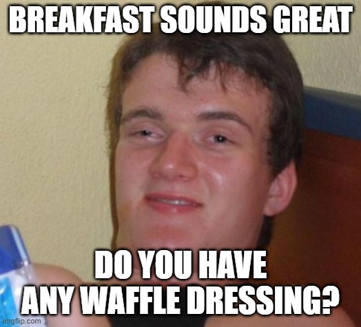 10 Guy Meme | BREAKFAST SOUNDS GREAT; DO YOU HAVE ANY WAFFLE DRESSING? | image tagged in memes,10 guy,AdviceAnimals | made w/ Imgflip meme maker