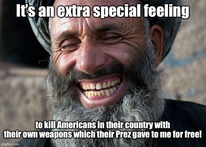 Taliban laugh | It’s an extra special feeling to kill Americans in their country with their own weapons which their Prez gave to me for free! | image tagged in taliban laugh | made w/ Imgflip meme maker