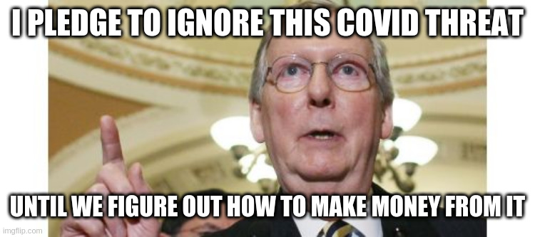 Still , they need time to consider the data | I PLEDGE TO IGNORE THIS COVID THREAT; UNTIL WE FIGURE OUT HOW TO MAKE MONEY FROM IT | image tagged in memes,mitch mcconnell | made w/ Imgflip meme maker