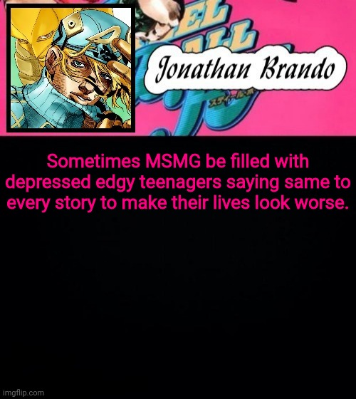 Jonathan's Steel Ball Run | Sometimes MSMG be filled with depressed edgy teenagers saying same to every story to make their lives look worse. | image tagged in jonathan's steel ball run | made w/ Imgflip meme maker