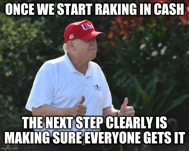 BS Rumpt | ONCE WE START RAKING IN CASH; THE NEXT STEP CLEARLY IS MAKING SURE EVERYONE GETS IT | image tagged in bs rumpt | made w/ Imgflip meme maker