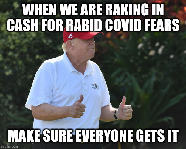 BS Rumpt | WHEN WE ARE RAKING IN CASH FOR RABID COVID FEARS; MAKE SURE EVERYONE GETS IT | image tagged in bs rumpt | made w/ Imgflip meme maker