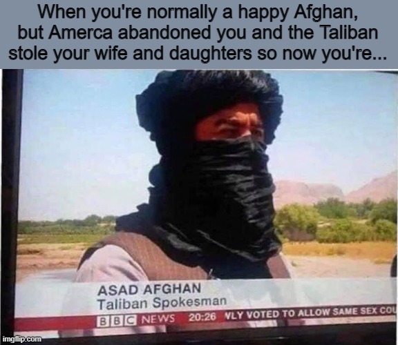 When you're normally a happy Afghan, but Amerca abandoned you and the Taliban stole your wife and daughters so now you're... | image tagged in taliban | made w/ Imgflip meme maker