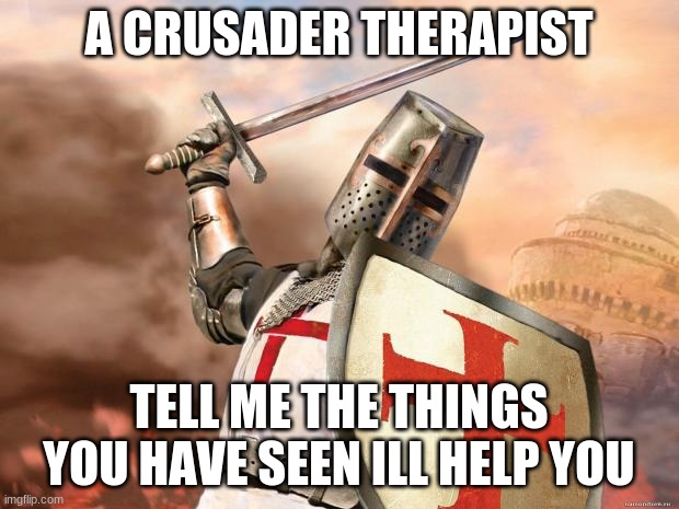 need some help? | A CRUSADER THERAPIST; TELL ME THE THINGS YOU HAVE SEEN ILL HELP YOU | image tagged in crusader | made w/ Imgflip meme maker