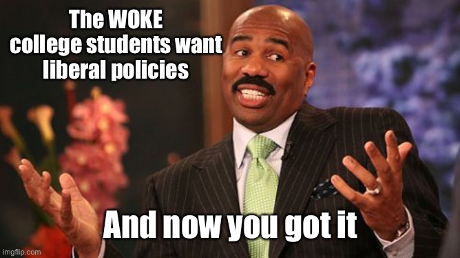 Steve Harvey Meme | The WOKE college students want liberal policies And now you got it | image tagged in memes,steve harvey | made w/ Imgflip meme maker