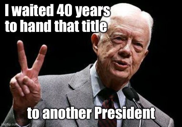 Jimmy Carter  | I waited 40 years to hand that title to another President | image tagged in jimmy carter | made w/ Imgflip meme maker