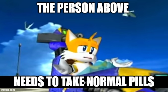 tails wtf | THE PERSON ABOVE; NEEDS TO TAKE NORMAL PILLS | image tagged in tails wtf | made w/ Imgflip meme maker